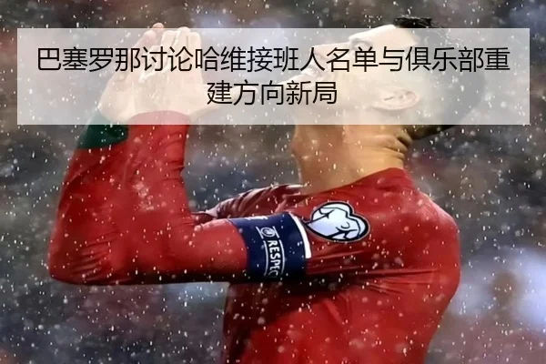 巴塞罗那讨论哈维接班人名单与俱乐部重建方向新局