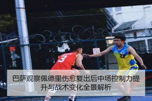 巴萨观察佩德里伤愈复出后中场控制力提升与战术变化全景解析