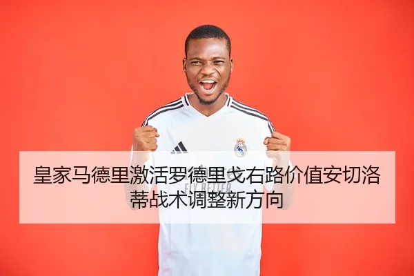皇家马德里激活罗德里戈右路价值安切洛蒂战术调整新方向