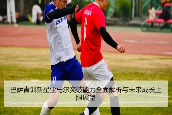 巴萨青训新星亚马尔突破能力全面解析与未来成长上限展望
