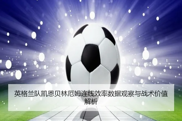 英格兰队凯恩贝林厄姆连线效率数据观察与战术价值解析